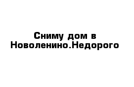 Cниму дом в Новоленино.Недорого